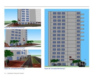 51 | GROWING THROUGH TRANSIT 
Figure 26: Conceptual Rendering 1 
Figure 27: Conceptual Rendering 2 
Figure 28: Conceptual Rendering 3 Figure 29: Conceptual Rendering 4 
 