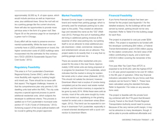 GROWING THROUGH TRANSIT | 68 
approximately 30,000 sq. ft. of open space, which 
would include pervious as well as impervious 
area, plus additional trees. Since the roof will not 
be a parking garage like the current structure, 
there will also be opportunities to provide more 
pervious area in the form of a green roof. See 
Figure 30 on the previous page for an example of 
a green roof in Chicago. 
Every effort will be made to preserve environ-mental 
sustainability. While the team does not 
currently have a LEED professional on board, the 
higher construction costs of LEED buildings were 
incorporated into the estimates for this construc-tion 
(“DCD LEED® & Sustainable Square Foot 
Cost Guide,” 2012). 
Regulatory Feasibility 
This area is in Fort Lauderdale’s Downtown 
Regional Activity Center (RAC), which offers 
more flexibility with regards to building height 
and mixed use. There should be no issue with 
that aspect. The biggest challenge, however, is 
that the comprehensive plan only permits 5,100 
dwelling units total within the RAC. The city code 
requires a special approval process to permit 
additional residential units, which subjects the 
developer to additional criteria. This process is 
spelled out in Fort Lauderdale’s municipal code 
section 47-13.20 (“Code of Ordinances,” 2012). 
Achieving support of the local political leaders will 
be crucial to getting this project approved. 
Market Feasibility 
Broward County began a campaign last year to 
brand and market their parking garage, which is 
primarily used for employee parking but is also 
open to the public. They created an attractive 
logo and retooled the name as the “GG” (Wall-man 
2012). Perhaps this sort of marketing effort 
did bring in additional parking revenue at the 
expense of other area parking lots, but parking 
itself is not an attractor to draw additional peo-ple 
downtown—retail, commercial, restaurant, 
and entertainment venues are an attractor. This 
project seeks to do exactly that, in a way that no 
parking garage could ever do. 
There are several other residential units pro-posed 
for the area in the near future. Approxi-mately 
3,050 rental units are being proposed or 
in progress for downtown Fort Lauderdale, which 
indicates that the market is strong for residen-tial 
rental units in urban areas (Zalewski, 2012). 
This should not satiate the demand, however. 
Downtown Miami had a surplus of condos being 
completed just as the area’s real estate market 
crashed, and the entire inventory is expected to 
be gone by early 2014. While these were sold as 
condos, most of the units were bought by inves-tors 
and rented out, capitalizing on the growing 
market for rental units in downtown areas (Bran-nigan, 
2012). This trend can be expected to con-tinue 
in downtown Fort Lauderdale, especially in 
a transit-oriented development with a quick con-nection 
to downtown Miami. 
Financial Feasibility 
A pro forma financial analysis has been per-formed 
for the project (see Appendix 1 for the 
detailed analysis). As the buildings will be well 
served by transit, parking should not be very 
important. Refer to Table 6 for the building usage 
for each floor. 
The project is projected to cost just under $200 
million. The project is expected to be funded with 
the developer contributing $40 million, a Federal 
Transit Administration grant of $30 million paying 
for the station construction, the land value of $9 
million contributing to equity, and a bank loan 
of $120.5 million covering the remainder of the 
costs. 
First year After Tax Cash Flow (ATCF) is 
expected to be $145,253, with the highest ATCF 
in a 20 year period expected to be over $1 million 
in the 8th year of operation. Other key financial 
indicators calculated from the pro forma cash flow 
analysis can be found in Table 7. These have 
been calculated using the standard formulas. 
Refer to Appendix 1 for notes on any assump-tions 
used. 
The project is feasible with the private fund-ing 
combined with the FTA grant that Broward 
County Transit or the South Florida Regional 
Transportation Authority would need to pursue. 
Because of the very narrow profit margin, it may 
not be attractive to many developers, though. It 
will be able to provide additional affordable and 
 
