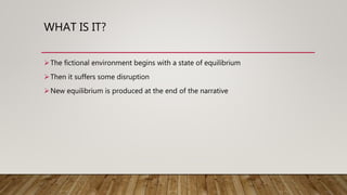 WHAT IS IT?
The fictional environment begins with a state of equilibrium
Then it suffers some disruption
New equilibrium is produced at the end of the narrative
 