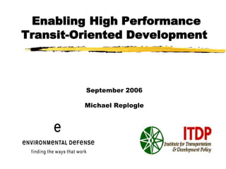 Enabling High Performance
Transit-Oriented Development



         September 2006

         Michael Replogle
 