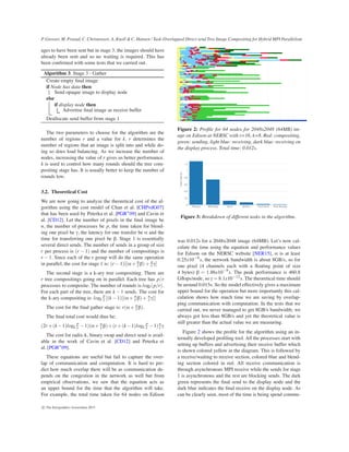 P. Grosset, M. Prasad, C. Christensen, A. Knoll & C. Hansen / Task-Overlapped Direct send Tree Image Compositing for Hybrid MPI Parallelism
ages to have been sent but in stage 3, the images should have
already been sent and so no waiting is required. This has
been conﬁrmed with some tests that we carried out.
Algorithm 3: Stage 3 - Gather
Create empty ﬁnal image
if Node has data then
Send opaque image to display node
else
if display node then
Advertise ﬁnal image as receive buffer
Deallocate send buffer from stage 1
The two parameters to choose for the algorithm are the
number of regions r and a value for k. r determines the
number of regions that an image is split into and while do-
ing so does load balancing. As we increase the number of
nodes, increasing the value of r gives us better performance.
k is used to control how many rounds should the tree com-
positing stage has. It is usually better to keep the number of
rounds low.
3.2. Theoretical Cost
We are now going to analyze the theoretical cost of the al-
gorithm using the cost model of Chan et al. [CHPvdG07]
that has been used by Peterka et al. [PGR∗
09] and Cavin et
al. [CD12]. Let the number of pixels in the ﬁnal image be
n, the number of processes be p, the time taken for blend-
ing one pixel be , the latency for one transfer be and the
time for transferring one pixel be . Stage 1 is essentially
several direct sends. The number of sends in a group of size
r per process is (r − 1) and the number of compositings is
r − 1. Since each of the r group will do the same operation
in parallel, the cost for stage 1 is: (r − 1)[( + n
r )+ n
r ]
The second stage is a k-ary tree compositing. There are
r tree compositings going on in parallel. Each tree has p/r
processes to composite. The number of rounds is logk(p/r).
For each part of the tree, there are k − 1 sends. The cost for
the k-ary compositing is: logk
p
r [(k − 1)[( + n
r )+ n
r ]]
The cost for the ﬁnal gather stage is: r( + n
r ).
The ﬁnal total cost would thus be:
(2r+(k−1)logk
p
r −1)( + n
r )+(r+(k−1)logk
p
r −1)n
r
The cost for radix-k, binary swap and direct send is avail-
able in the work of Cavin et al. [CD12] and Peterka et
al. [PGR∗
09].
These equations are useful but fail to capture the over-
lap of communication and computation. It is hard to pre-
dict how much overlap there will be as communication de-
pends on the congestion in the network as well but from
empirical observations, we saw that the equation acts as
an upper bound for the time that the algorithm will take.
For example, the total time taken for 64 nodes on Edison
Figure 2: Proﬁle for 64 nodes for 2048x2048 (64MB) im-
age on Edison at NERSC with r=16, k=8. Red: compositing,
green: sending, light blue: receiving, dark blue: receiving on
the display process. Total time: 0.012s.
Figure 3: Breakdown of different tasks in the algorithm.
was 0.012s for a 2048x2048 image (64MB). Let’s now cal-
culate the time using the equation and performance values
for Edison on the NERSC website [NER15], is at least
0.25x10−6
s, the network bandwidth is about 8GB/s, so for
one pixel (4 channels each with a ﬂoating point of size
4 bytes) = 1.86x10−9
s. The peak performance is 460.8
Gﬂops/node, so = 8.1x10−12
s. The theoretical time should
be around 0.015s. So the model effectively gives a maximum
upper bound for the operation but more importantly this cal-
culation shows how much time we are saving by overlap-
ping communication with computation. In the tests that we
carried out, we never managed to get 8GB/s bandwidth; we
always got less than 8GB/s and yet the theoretical value is
still greater than the actual value we are measuring.
Figure 2 shows the proﬁle for the algorithm using an in-
ternally developed proﬁling tool. All the processes start with
setting up buffers and advertising their receive buffer which
is shown colored yellow in the diagram. This is followed by
a receive/waiting to receive section, colored blue and blend-
ing section colored in red. All receive communication is
through asynchronous MPI receive while the sends for stage
1 is asynchronous and the rest are blocking sends. The dark
green represents the ﬁnal send to the display node and the
dark blue indicates the ﬁnal receive on the display node. As
can be clearly seen, most of the time is being spend commu-
c The Eurographics Association 2015.
 