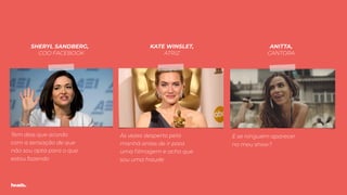 Tem dias que acordo
com a sensação de que
não sou apta para o que
estou fazendo
SHERYL SANDBERG,
COO FACEBOOK
KATE WINSLET,
ATRIZ
Às vezes desperto pela
manhã antes de ir para
uma ﬁlmagem e acho que
sou uma fraude
E se ninguém aparecer
no meu show?
ANITTA,
CANTORA
 