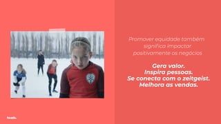 TODXS
Promover equidade também
signiﬁca impactar
positivamente os negócios
Gera valor.
Inspira pessoas.
Se conecta com o zeitgeist.
Melhora as vendas.
 