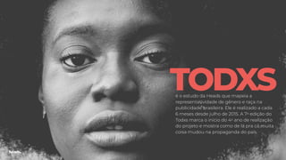 TODXSé o estudo da Heads que mapeia a
representatividade de gênero e raça na
publicidade brasileira. Ele é realizado a cada
6 meses desde julho de 2015. A 7a edição do
Todxs marca o início do 4o ano de realização
do projeto e mostra como de lá pra cá muita
coisa mudou na propaganda do país.
 