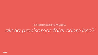 TODXSSe tanta coisa já mudou,
ainda precisamos falar sobre isso?
 