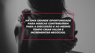 HÁ UMA GRANDE OPORTUNIDADE
PARA MARCAS CONTRIBUÍREM
PARA A DISCUSSÃO E AO MESMO
TEMPO CRIAR VALOR E
INCREMENTAR NEGÓCIOS.
 