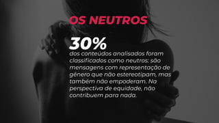 30%dos conteúdos analisados foram
classificados como neutros: são
mensagens com representação de
gênero que não estereotipam, mas
também não empoderam. Na
perspectiva de equidade, não
contribuem para nada.
OS NEUTROS
 