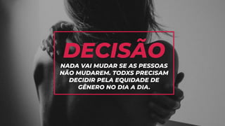 DECISÃONADA VAI MUDAR SE AS PESSOAS
NÃO MUDAREM. TODXS PRECISAM
DECIDIR PELA EQUIDADE DE
GÊNERO NO DIA A DIA.
 