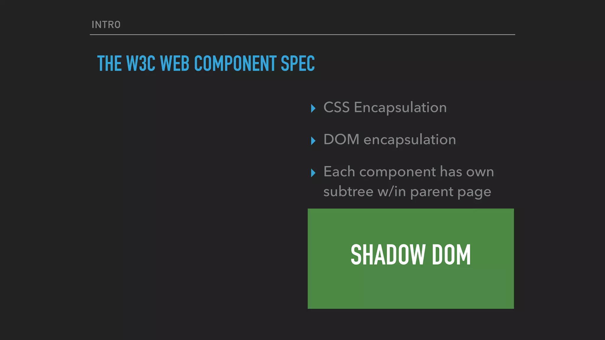 INTRO
THE W3C WEB COMPONENT SPEC
SHADOW DOM
▸ CSS Encapsulation
▸ DOM encapsulation
▸ Each component has own
subtree w/in parent page
 