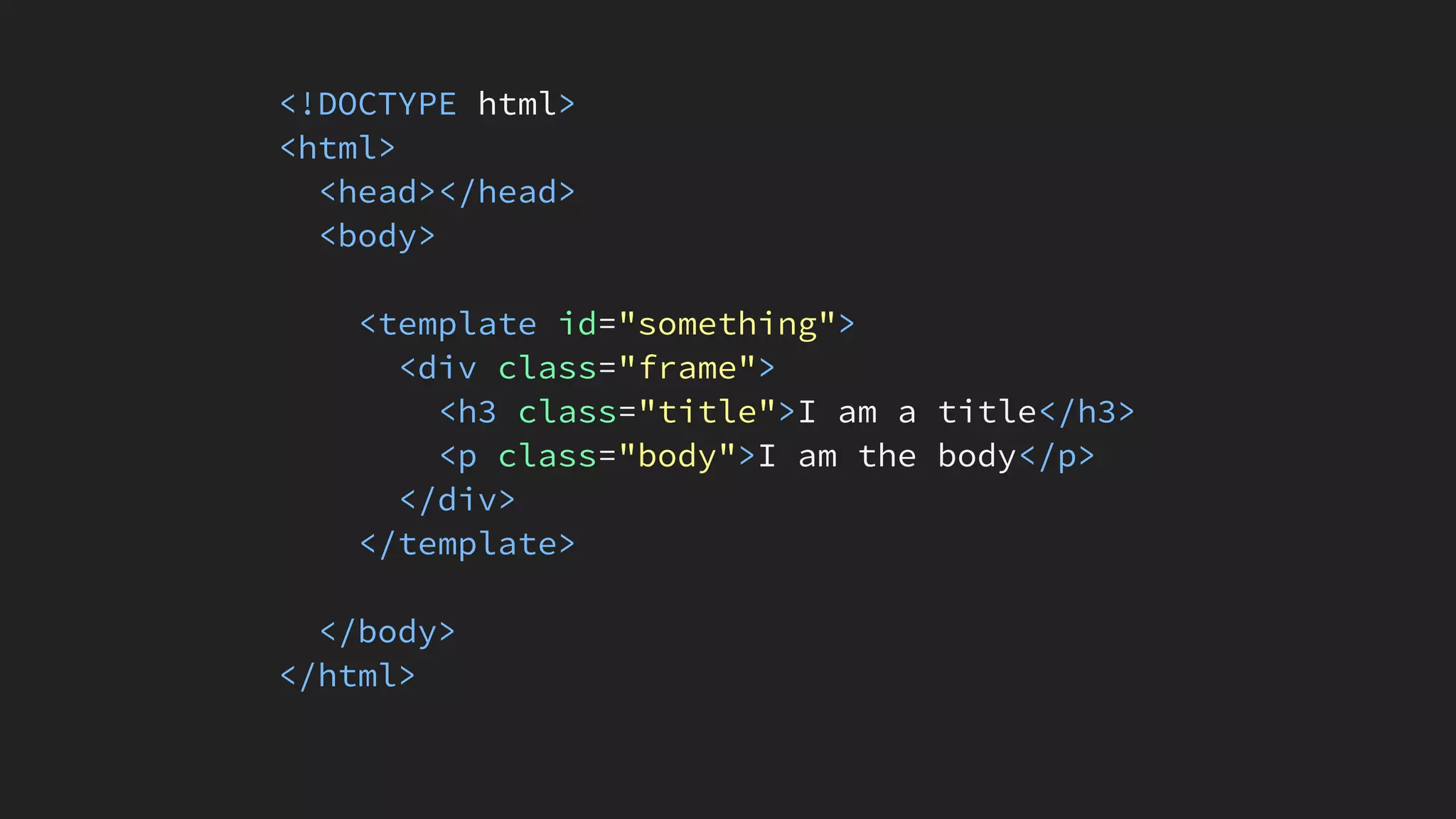 <!DOCTYPE html>
<html>
<head></head>
<body>
<template id="something">
<div class="frame">
<h3 class="title">I am a title</h3>
<p class="body">I am the body</p>
</div>
</template>
</body>
</html>
 
