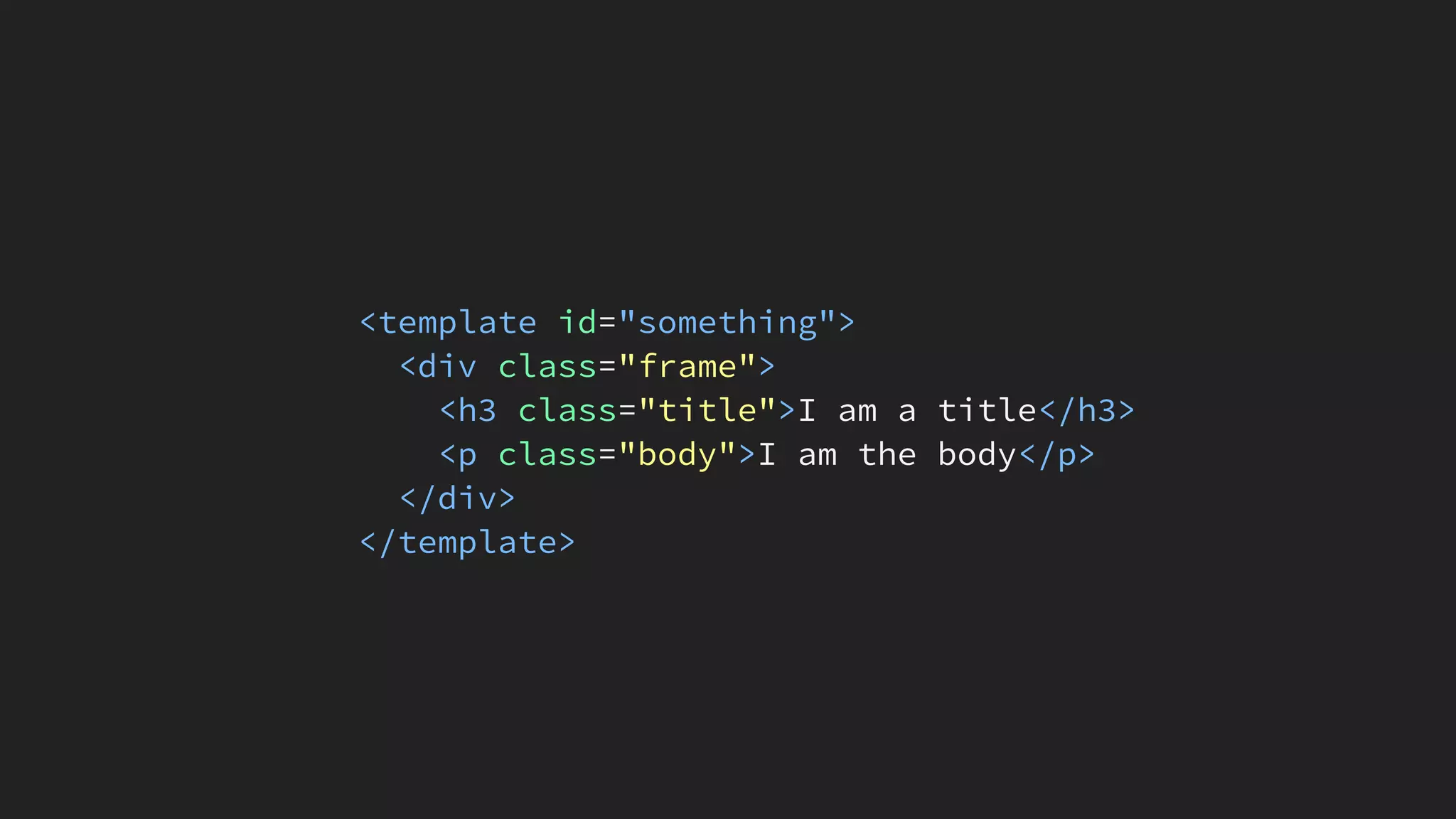 <template id="something">
<div class="frame">
<h3 class="title">I am a title</h3>
<p class="body">I am the body</p>
</div>
</template>
 
