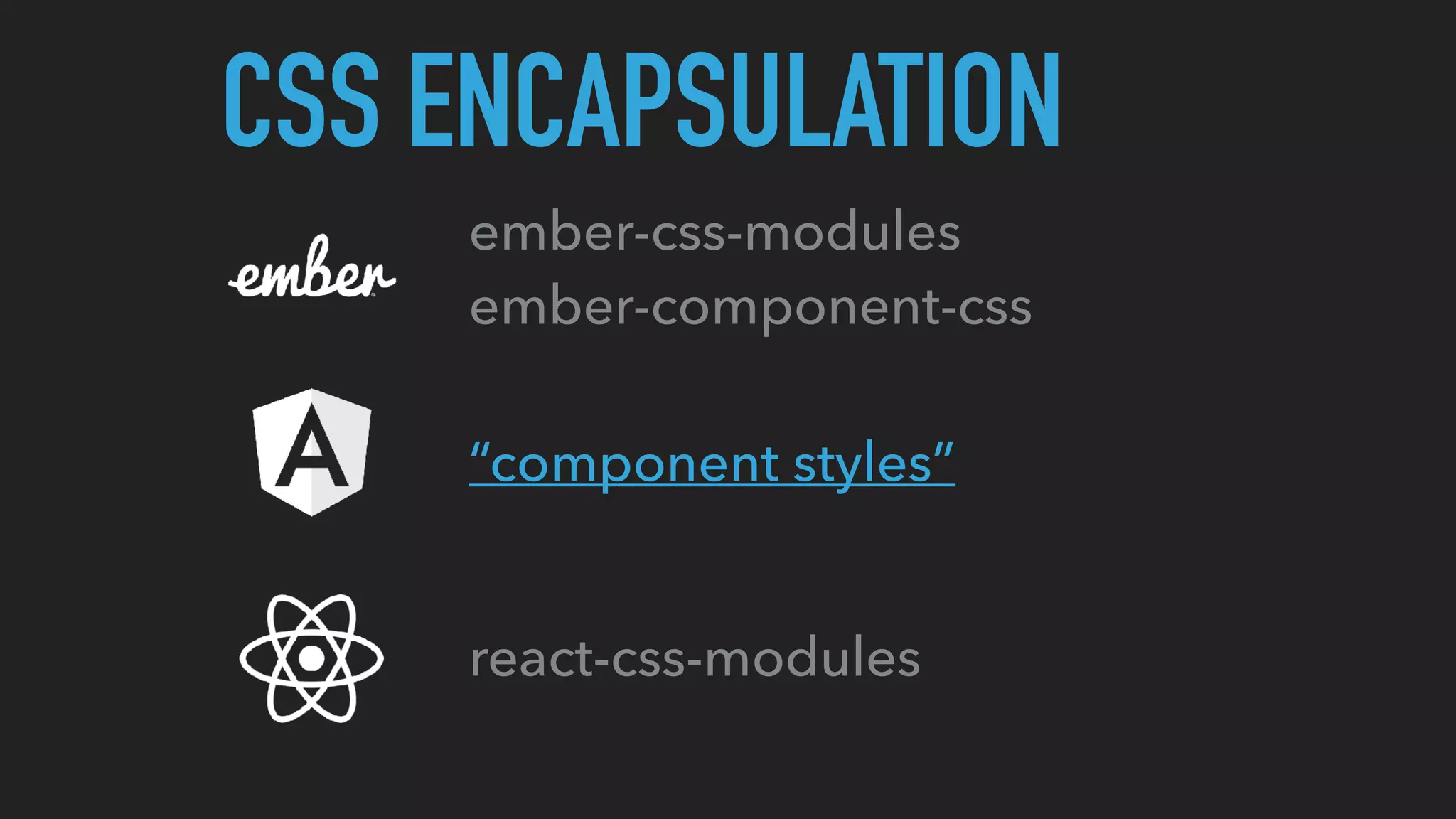 CSS ENCAPSULATION
ember-css-modules
ember-component-css
“component styles”
react-css-modules
 