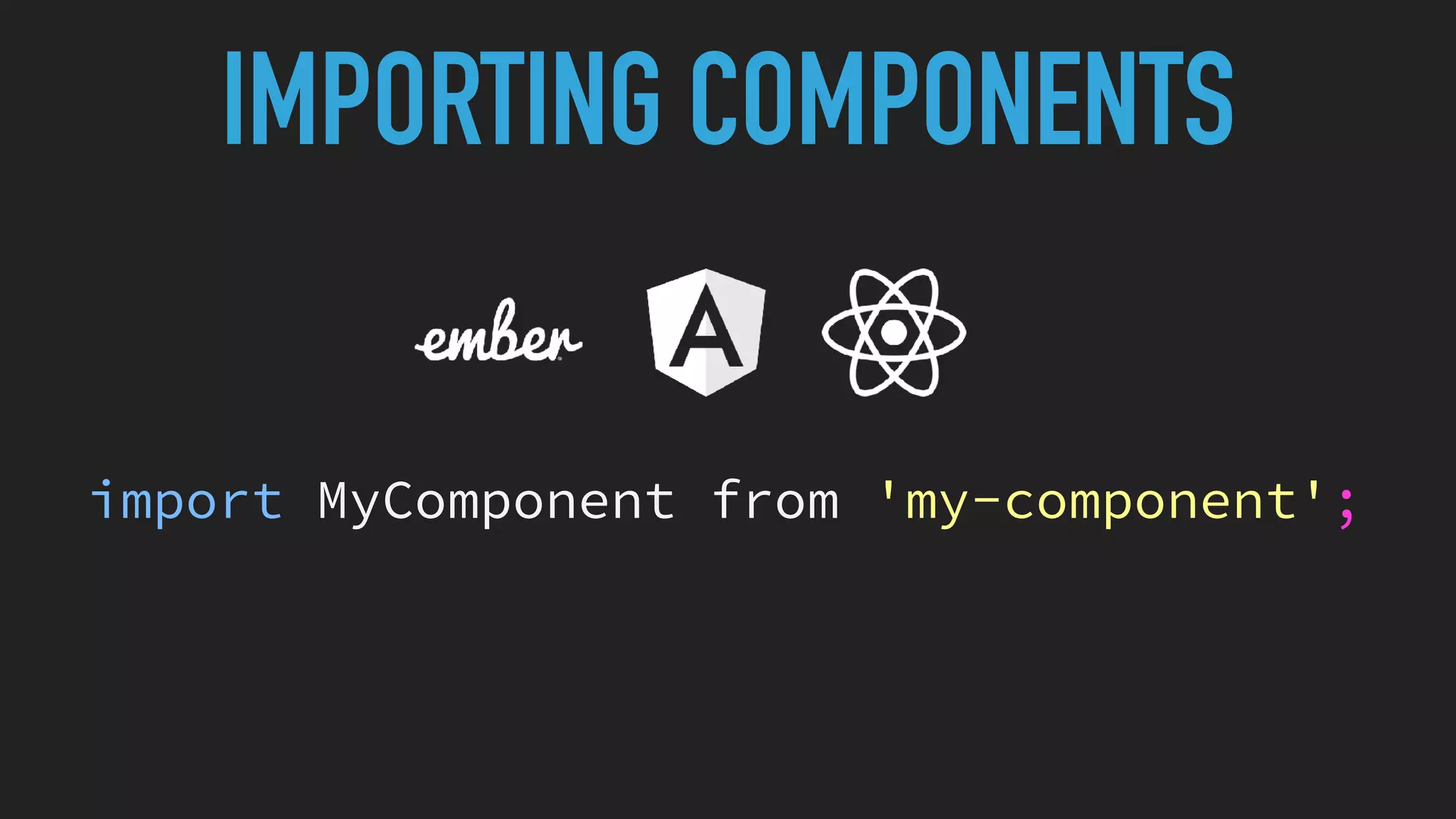 IMPORTING COMPONENTS
import MyComponent from 'my-component';
 