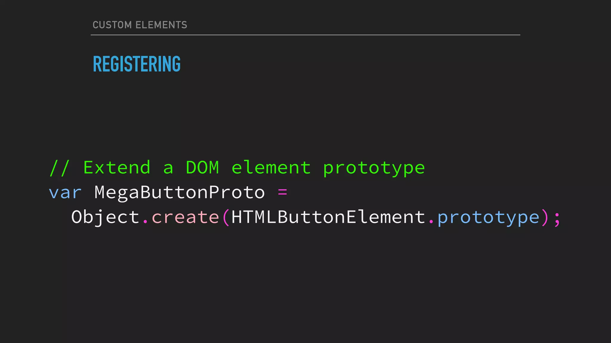 CUSTOM ELEMENTS
REGISTERING
// Extend a DOM element prototype
var MegaButtonProto =
Object.create(HTMLButtonElement.prototype);
 