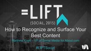 #LIFTSocial
How to Recognize and Surface Your
Best Content
Matthew Knell – VP of Social Media for About.com
 