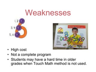 Weaknesses



• High cost
• Not a complete program
• Students may have a hard time in older
  grades when Touch Math method is not used.
 