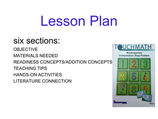Lesson Plan
six sections:
OBJECTIVE
MATERIALS NEEDED
READINESS CONCEPTS/ADDITION CONCEPTS
TEACHING TIPS
HANDS-ON ACTIVITIES
LITERATURE CONNECTION
 