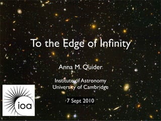 To the Edge of Inﬁnity
      Anna M. Quider
     Institute of Astronomy
    University of Cambridge

         14Sept 2010
         7 July 2009
 