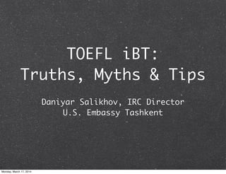 TOEFL iBT:
Truths, Myths & Tips
Daniyar Salikhov, IRC Director
U.S. Embassy Tashkent
Monday, March 17, 2014
 
