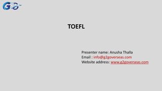 TOEFL
Presenter name: Anusha Thalla
Email : info@g2goverseas.com
Website address: www.g2goverseas.com
 