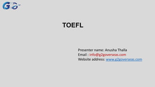 TOEFL
Presenter name: Anusha Thalla
Email : info@g2goverseas.com
Website address: www.g2goverseas.com
 