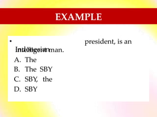 EXAMPLE
•
Indonesian
president, is an
intelligent man.
A.
B.
C.
D.
The
The SBY
SBY, the
SBY
 