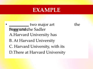 EXAMPLE
• two major art
museums,
the
Fogg and the Sadler
A.Harvard University has
B. At Harvard University
C. Harvard University, with its
D.There at Harvard University
 