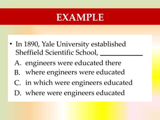 EXAMPLE
• In 1890, Yale University established
Sheffield Scientific School,
A.
B.
C.
D.
engineers were educated there
where engineers were educated
in which were engineers educated
where were engineers educated
 