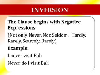 INVERSION
The Clause begins with Negative
Expressions
(Not only, Never, Nor, Seldom,
Rarely, Scarcely, Barely)
Example:
I never visit Bali
Never do I visit Bali
Hardly,
 