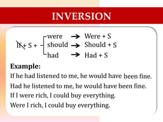 INVERSION
were
should
had
Were + S
Should +
Had + S
S
If + S +
Example:
If he had listened to me, he would have been fine.
Had he listened to me, he would have been fine.
If I were rich, I could buy everything.
Were I rich, I could buy everything.
 