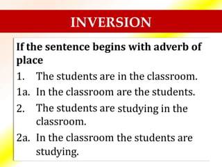 INVERSION
If the sentence begins with adverb of
place
1.
1a.
2.
The students are
In the classroom
The students are
classroom.
In the classroom
studying.
in the classroom.
are the students.
studying in the
2a. the students are
 