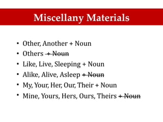Miscellany Materials
•
•
•
•
•
•
Other, Another + Noun
Others + Noun
Like, Live, Sleeping + Noun
Alike, Alive, Asleep + Noun
My, Your, Her, Our, Their + Noun
Mine, Yours, Hers, Ours, Theirs + Noun
 