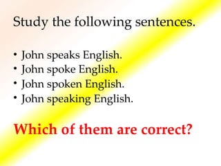 Study the following sentences.
•
•
•
•
John
John
John
John
speaks English.
spoke English.
spoken English.
speaking English.
Which of them are correct?
 