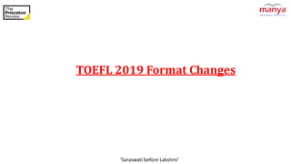 ‘Saraswati before Lakshmi’
TOEFL 2019 Format Changes
 
