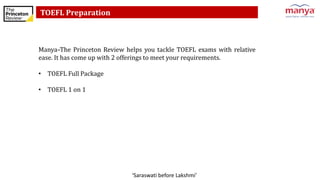 ‘Saraswati before Lakshmi’
TOEFL Preparation
Manya–The Princeton Review helps you tackle TOEFL exams with relative
ease. It has come up with 2 offerings to meet your requirements.
• TOEFL Full Package
• TOEFL 1 on 1
 