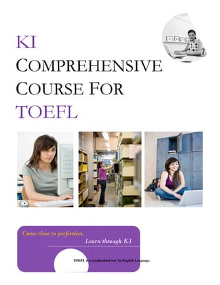 KI
COMPREHENSIVE
COURSE FOR
TOEFL




Come close to perfection,
                            Learn through KI
                            L      h    h

                    TOEFL is a standardized test for English Language.
 