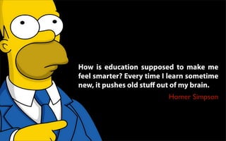 How is education supposed to make me
feel smarter? Every time I learn sometime
new, it pushes old stuﬀ out of my brain.
                          Homer Simpson
 