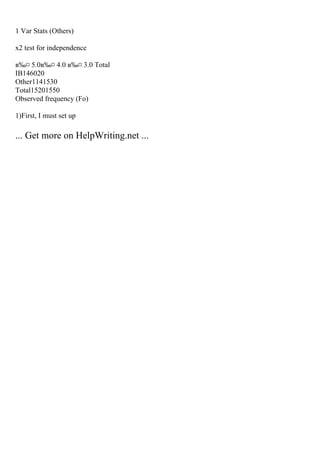 1 Var Stats (Others)
x2 test for independence
в‰¤ 5.0в‰¤ 4.0 в‰¤ 3.0 Total
IB146020
Other1141530
Total15201550
Observed frequency (Fo)
1)First, I must set up
... Get more on HelpWriting.net ...
 