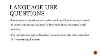  Language use questions test understanding of how language is used
to express meanings and how to determine these meanings while
reading.
 For example one type of language use question tests understanding
of the meaning of a word.
 
