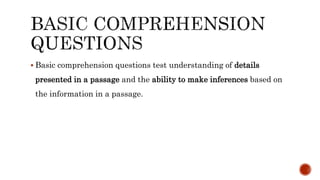  Basic comprehension questions test understanding of details
presented in a passage and the ability to make inferences based on
the information in a passage.
 