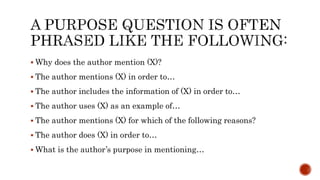  Why does the author mention (X)?
 The author mentions (X) in order to…
 The author includes the information of (X) in order to…
 The author uses (X) as an example of…
 The author mentions (X) for which of the following reasons?
 The author does (X) in order to…
 What is the author’s purpose in mentioning…
 