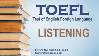 TOEFL(Test of English Foreign Language)
By: Tira Nur Fitria S.Pd., M.Pd
tiranurfitria@gmail.com
LISTENING
 