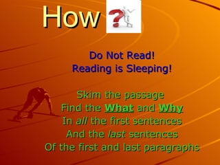 How
        Do Not Read!
     Reading is Sleeping!

       Skim the passage
   Find the What and Why
    In all the first sentences
     And the last sentences
Of the first and last paragraphs
 
