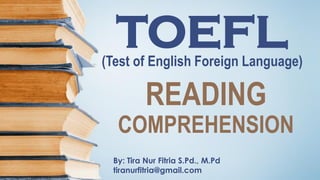 TOEFL(Test of English Foreign Language)
By: Tira Nur Fitria S.Pd., M.Pd
tiranurfitria@gmail.com
READING
COMPREHENSION
 