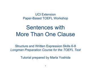 1 UCI ExtensionPaper-Based TOEFL WorkshopSentences with More Than One Clause Structure and Written Expression Skills 6-8 Longman Preparation Course for the TOEFL Test Tutorial prepared by Marla Yoshida 