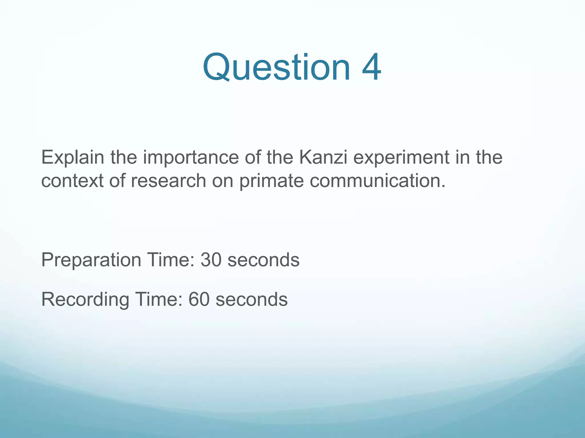 Question 4

Explain the importance of the Kanzi experiment in the
context of research on primate communication.



Preparation Time: 30 seconds

Recording Time: 60 seconds
 