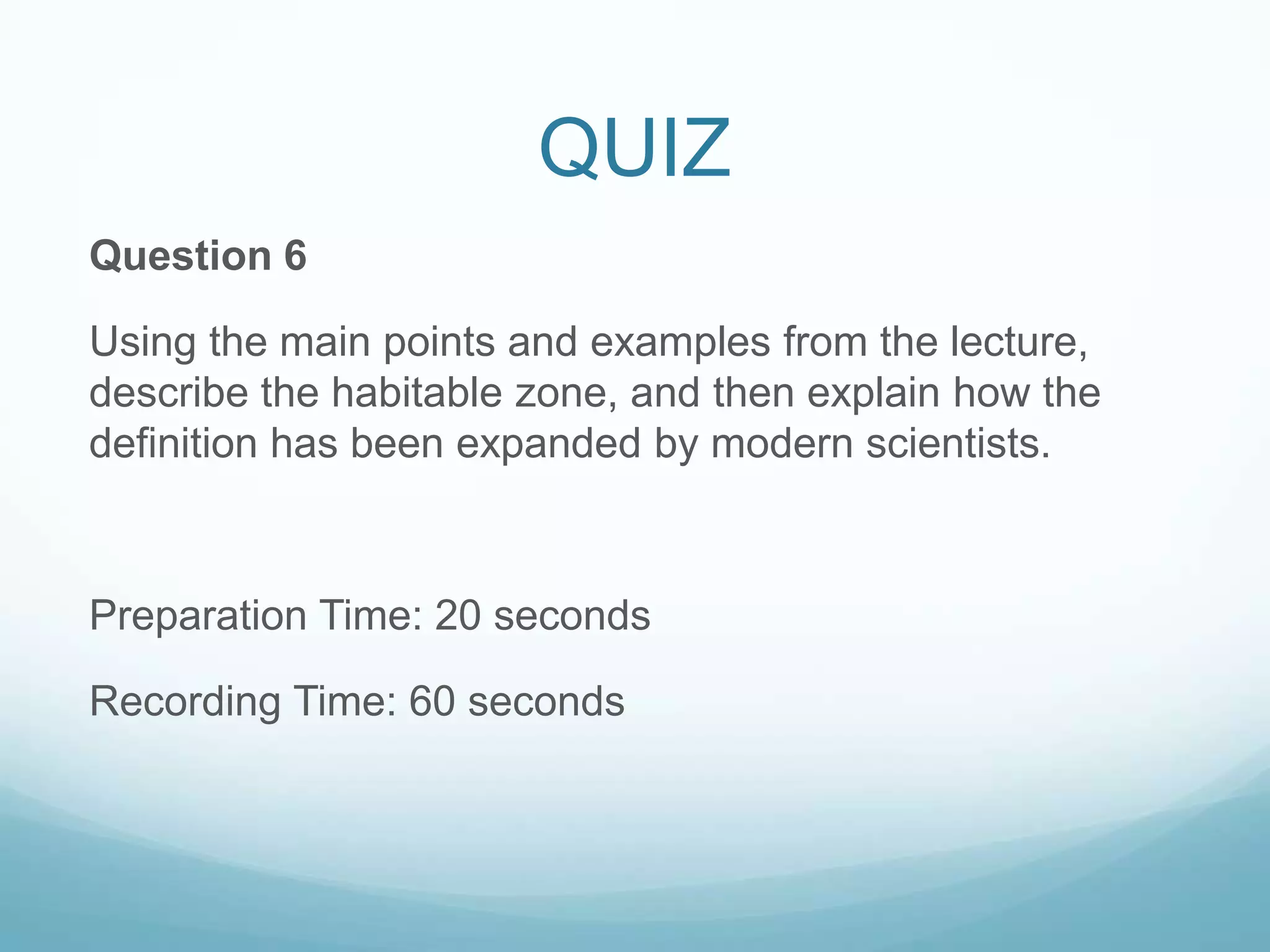 QUIZ
Question 6

Using the main points and examples from the lecture,
describe the habitable zone, and then explain how the
definition has been expanded by modern scientists.



Preparation Time: 20 seconds

Recording Time: 60 seconds
 