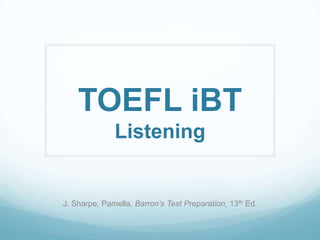 TOEFL iBT
              Listening


J. Sharpe, Pamella, Barron’s Test Preparation, 13th Ed.
 