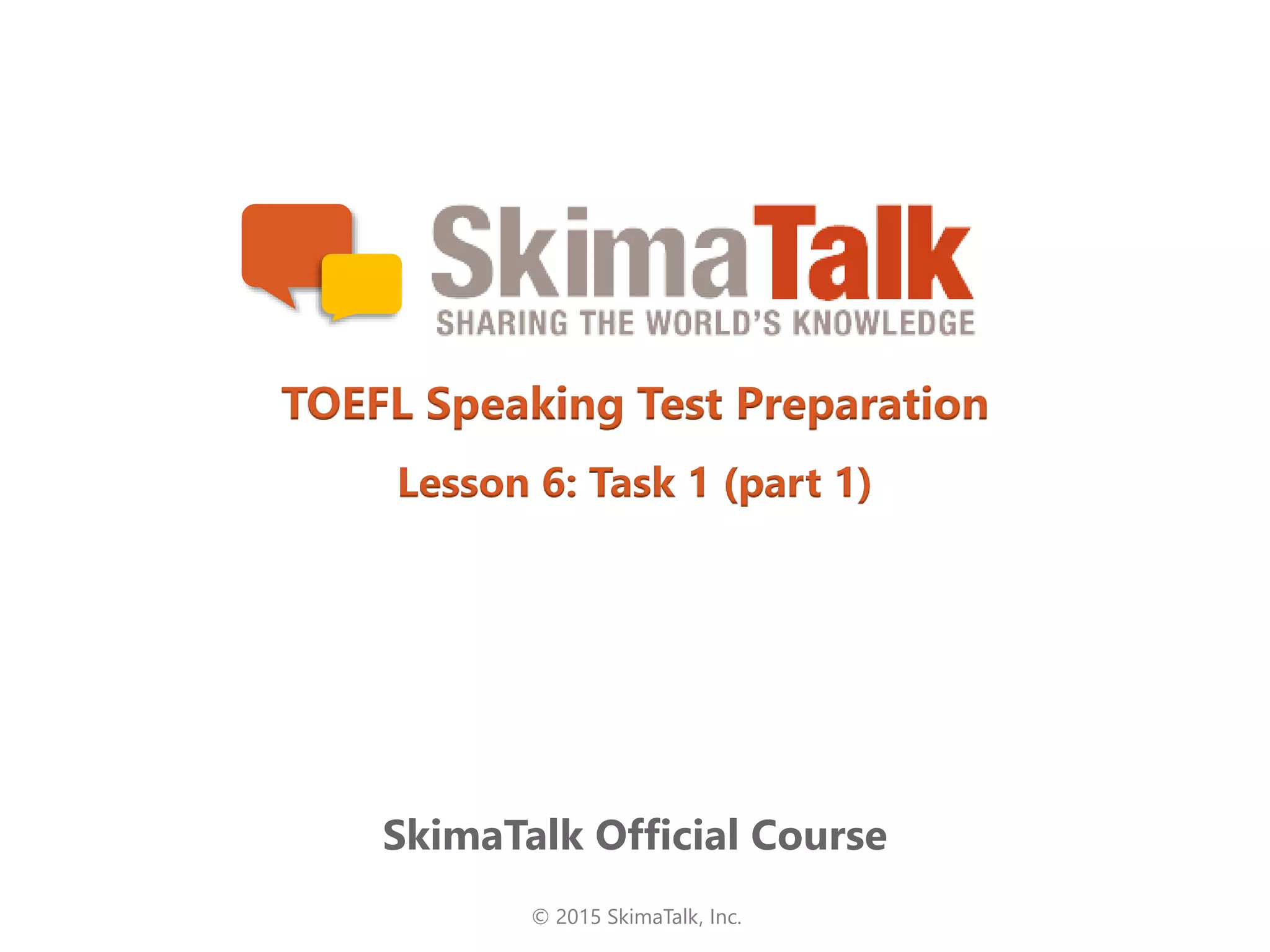 © 2015 SkimaTalk, Inc.
SkimaTalk Official Course
TOEFL Speaking Test Preparation
Lesson 6: Task 1 (part 1)