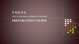 T O E F L
PREPARATION COURSE
(TEST of ENGLISH as a FOREIGN LANGUAGE)
 